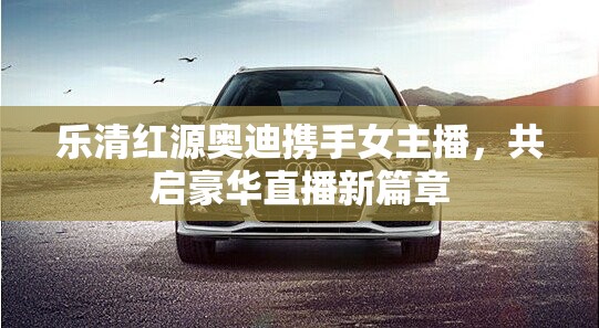 樂清紅源奧迪攜手女主播，共啟豪華直播新篇章