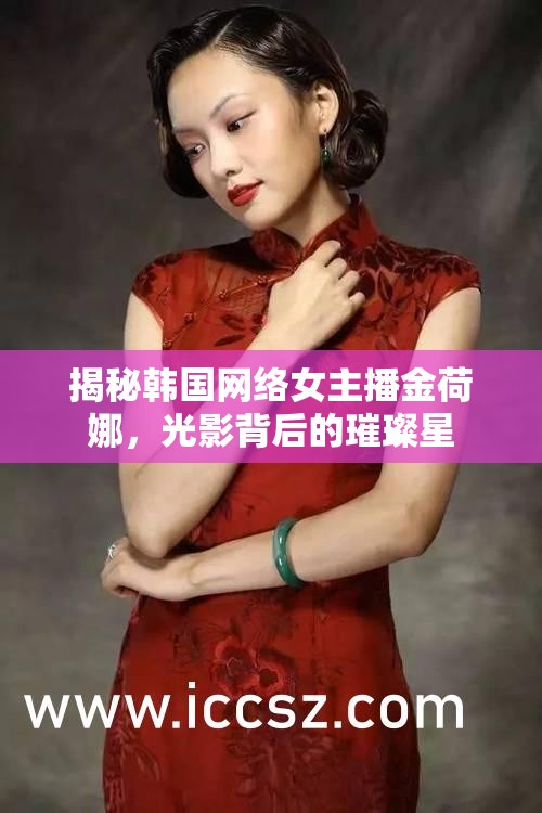 揭秘韓國網(wǎng)絡女主播金荷娜，光影背后的璀璨星