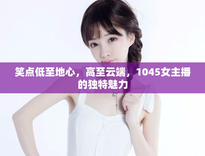 笑點低至地心，高至云端，1045女主播的獨特魅力