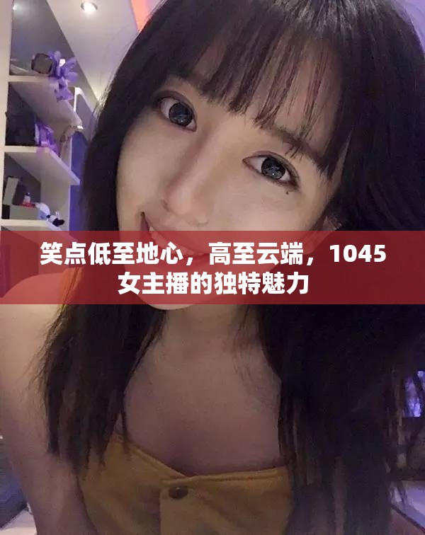 笑點低至地心，高至云端，1045女主播的獨特魅力