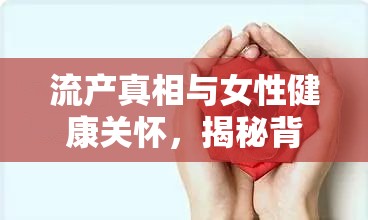 流產(chǎn)真相與女性健康關(guān)懷，揭秘背后的痛與關(guān)懷