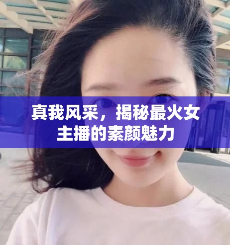 真我風(fēng)采，揭秘最火女主播的素顏魅力