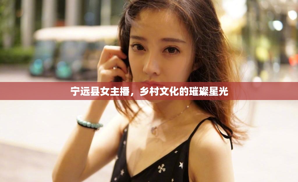寧遠(yuǎn)縣女主播，鄉(xiāng)村文化的璀璨星光