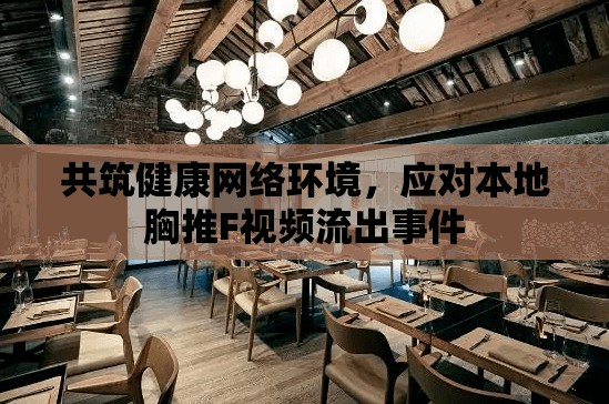 共筑健康網(wǎng)絡(luò)環(huán)境，應(yīng)對本地胸推F視頻流出事件