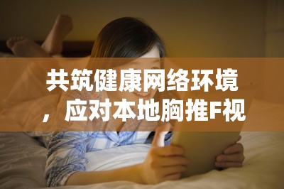 共筑健康網(wǎng)絡(luò)環(huán)境，應(yīng)對本地胸推F視頻流出事件
