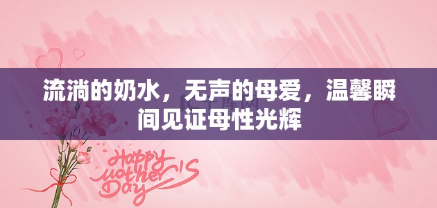 流淌的奶水，無聲的母愛，溫馨瞬間見證母性光輝