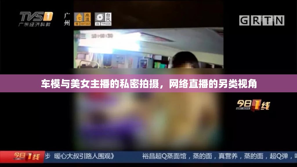 車模與美女主播的私密拍攝，網(wǎng)絡(luò)直播的另類視角