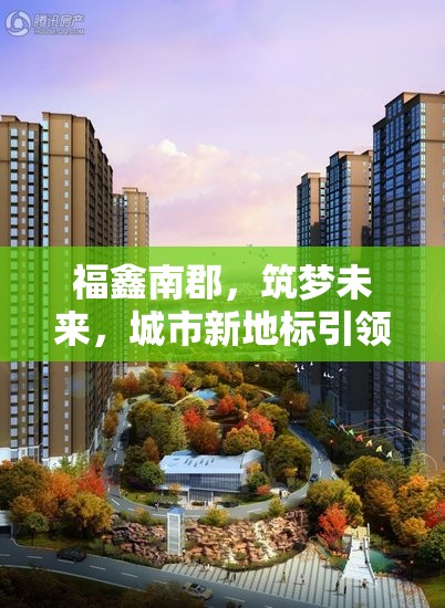 福鑫南郡，筑夢未來，城市新地標引領生活新篇章