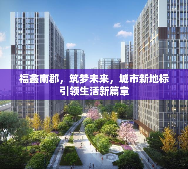 福鑫南郡，筑夢未來，城市新地標引領生活新篇章
