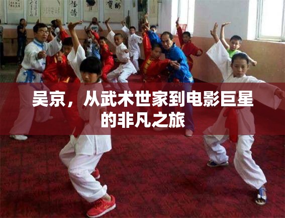 吳京，從武術(shù)世家到電影巨星的非凡之旅