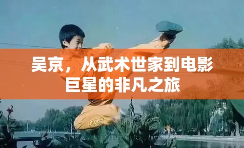 吳京，從武術(shù)世家到電影巨星的非凡之旅