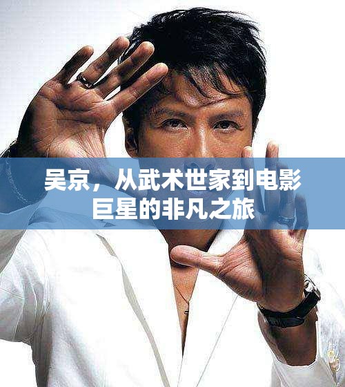 吳京，從武術(shù)世家到電影巨星的非凡之旅