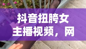 抖音扭胯女主播視頻，網絡文化的另類風景與爭議