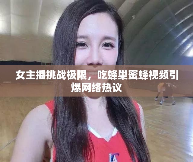 女主播挑戰(zhàn)極限，吃蜂巢蜜蜂視頻引爆網(wǎng)絡(luò)熱議