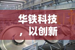華鐵科技，以創(chuàng)新驅(qū)動(dòng)引領(lǐng)軌道交通智能化新篇章