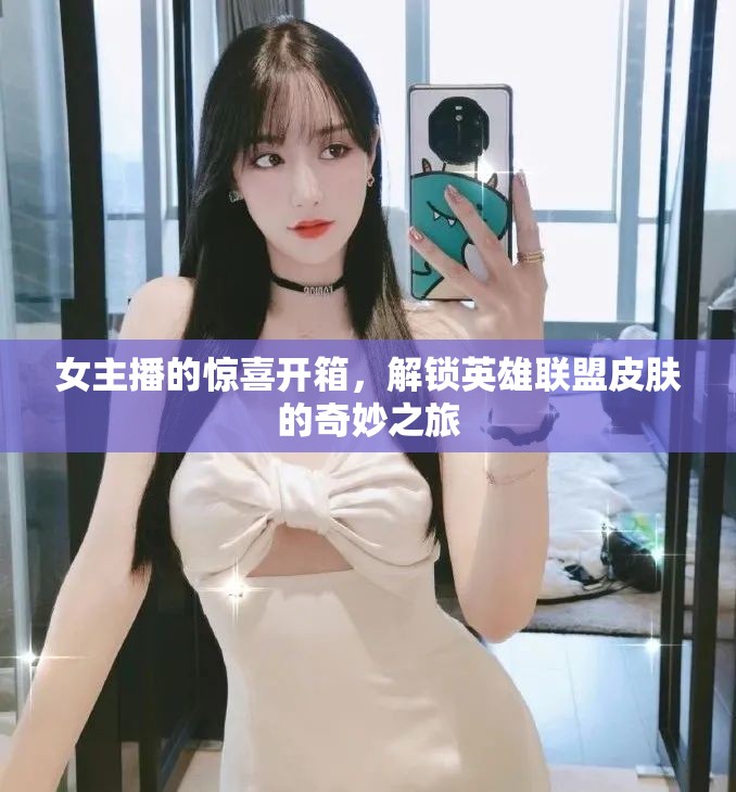 女主播的驚喜開箱，解鎖英雄聯(lián)盟皮膚的奇妙之旅