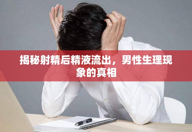 揭秘射精后精液流出，男性生理現(xiàn)象的真相