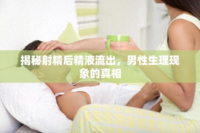 揭秘射精后精液流出，男性生理現(xiàn)象的真相