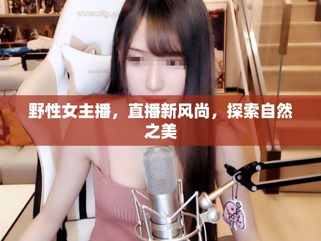 野性女主播，直播新風(fēng)尚，探索自然之美