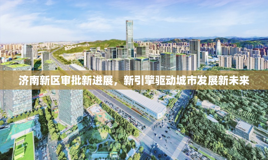 濟(jì)南新區(qū)審批新進(jìn)展，新引擎驅(qū)動(dòng)城市發(fā)展新未來(lái)