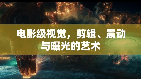 電影級視覺，剪輯、震動與曝光的藝術