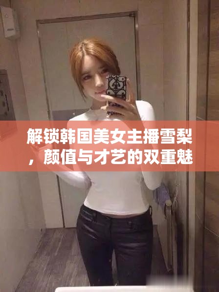 解鎖韓國美女主播雪梨，顏值與才藝的雙重魅力