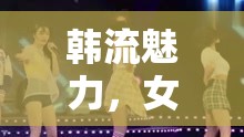 韓流魅力，女主播與韓國流行歌曲的絕妙舞蹈融合