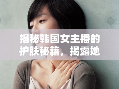 揭秘韓國(guó)女主播的護(hù)膚秘籍，揭露她們的美麗秘訣