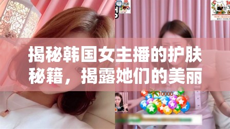 揭秘韓國(guó)女主播的護(hù)膚秘籍，揭露她們的美麗秘訣