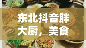 東北抖音胖大廚，美食與熱情的雙重盛宴