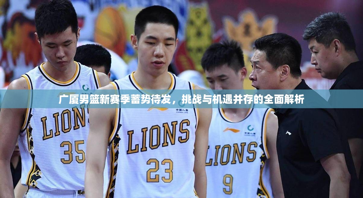 廣廈男籃新賽季蓄勢待發(fā)，挑戰(zhàn)與機(jī)遇并存的全面解析