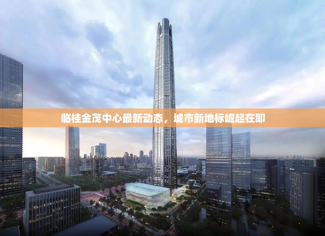 臨桂金茂中心最新動(dòng)態(tài)，城市新地標(biāo)崛起在即