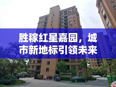 勝稼紅星嘉園，城市新地標(biāo)引領(lǐng)未來生活新風(fēng)尚的最新動(dòng)態(tài)