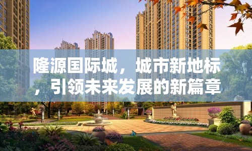 隆源國際城，城市新地標(biāo)，引領(lǐng)未來發(fā)展的新篇章