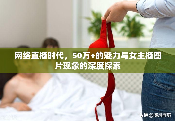 網(wǎng)絡(luò)直播時代，50萬+的魅力與女主播圖片現(xiàn)象的深度探索