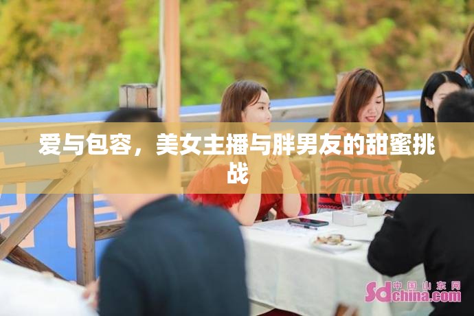 愛與包容，美女主播與胖男友的甜蜜挑戰(zhàn)