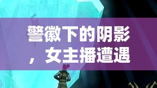 警徽下的陰影，女主播遭遇的正義陷阱