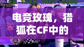 電競玫瑰，獵狐在CF中的璀璨綻放——女性力量在游戲世界的崛起