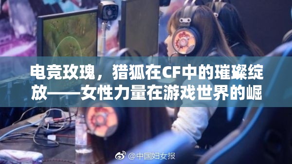 電競玫瑰，獵狐在CF中的璀璨綻放——女性力量在游戲世界的崛起