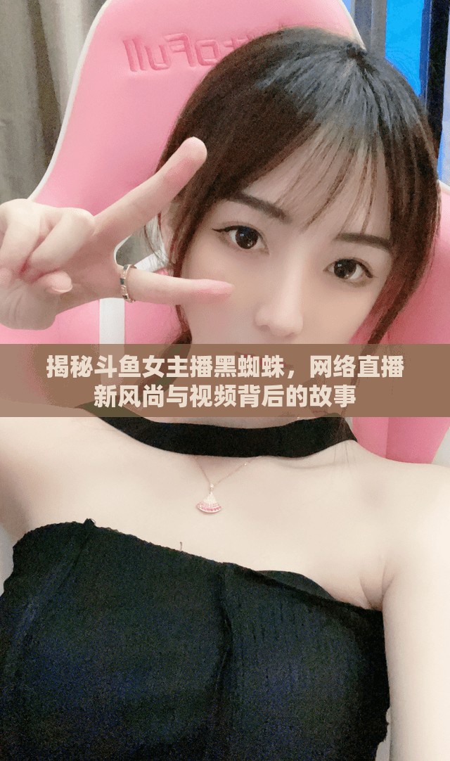 揭秘斗魚(yú)女主播黑蜘蛛，網(wǎng)絡(luò)直播新風(fēng)尚與視頻背后的故事