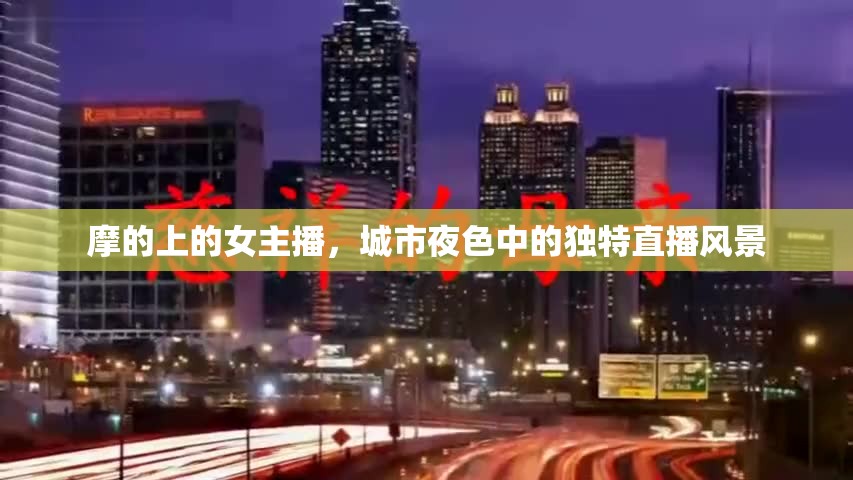 摩的上的女主播，城市夜色中的獨(dú)特直播風(fēng)景