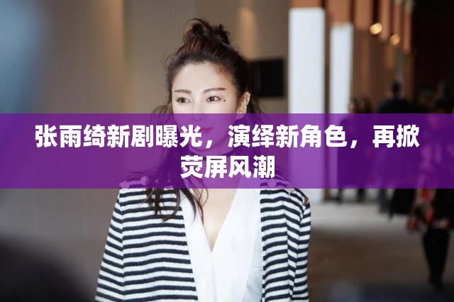 張雨綺新劇曝光，演繹新角色，再掀熒屏風(fēng)潮