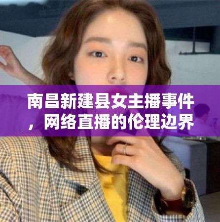 南昌新建縣女主播事件，網(wǎng)絡(luò)直播的倫理邊界與公眾反思