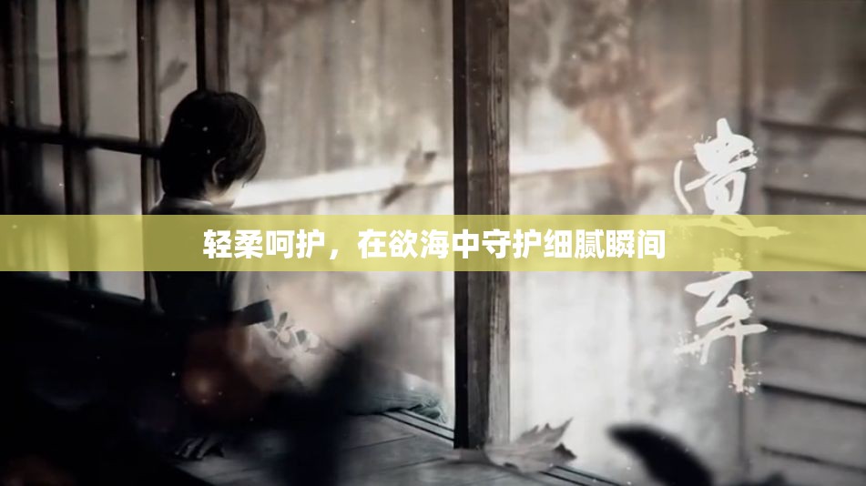 輕柔呵護(hù)，在欲海中守護(hù)細(xì)膩瞬間