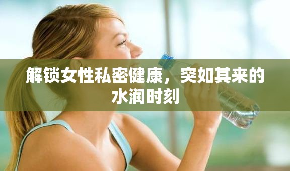 解鎖女性私密健康，突如其來的水潤時(shí)刻