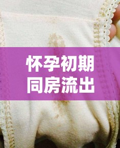 懷孕初期同房流出褐色，原因與應(yīng)對(duì)策略