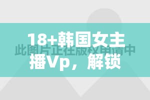 18+韓國女主播Vp，解鎖網(wǎng)絡(luò)直播新風尚的獨特魅力