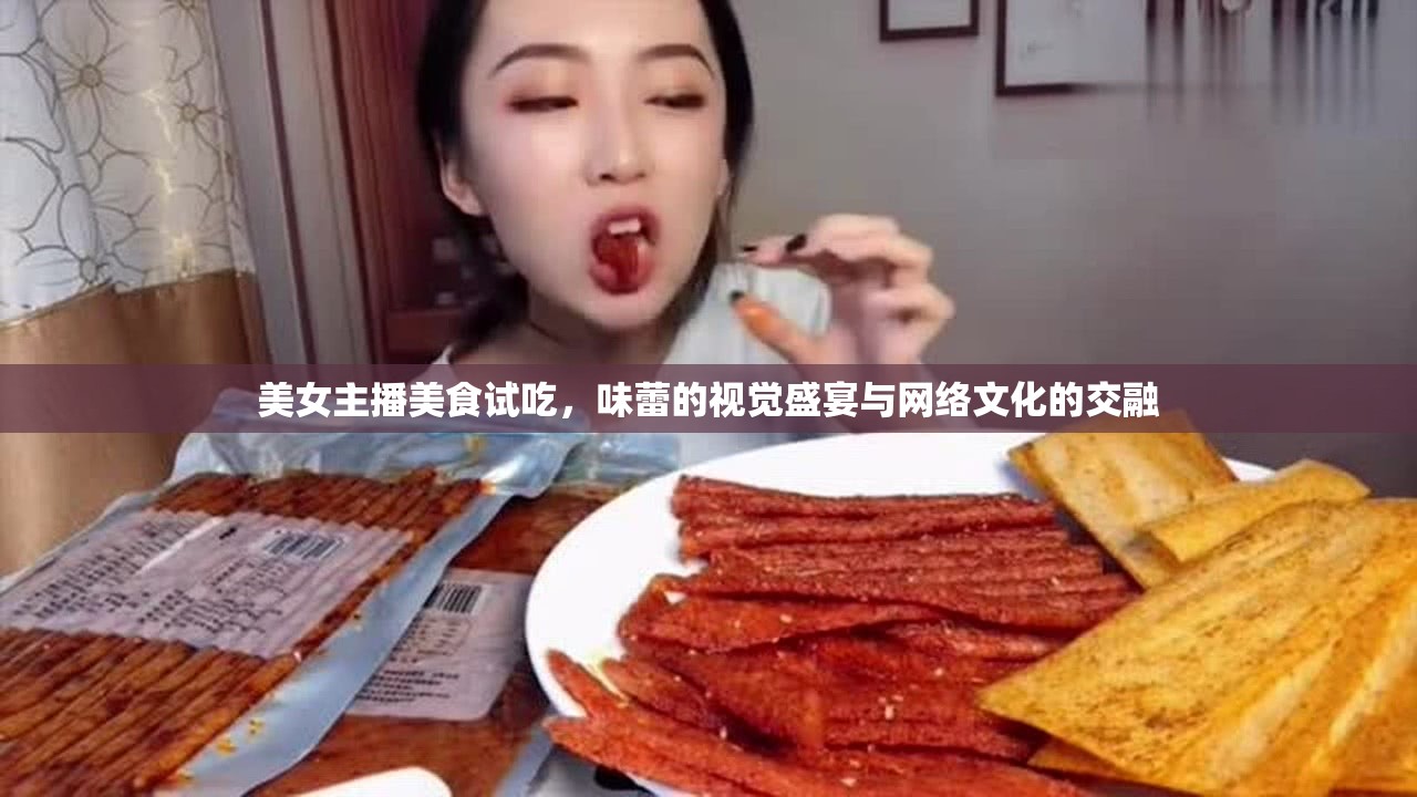 美女主播美食試吃，味蕾的視覺盛宴與網(wǎng)絡(luò)文化的交融
