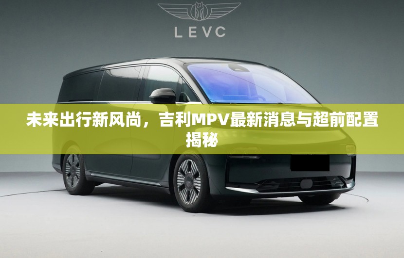 未來出行新風(fēng)尚，吉利MPV最新消息與超前配置揭秘