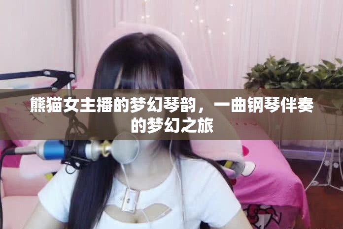 熊貓女主播的夢幻琴韻，一曲鋼琴伴奏的夢幻之旅